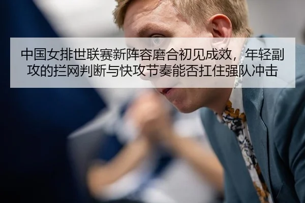 中国女排世联赛新阵容磨合初见成效，年轻副攻的拦网判断与快攻节奏能否扛住强队冲击